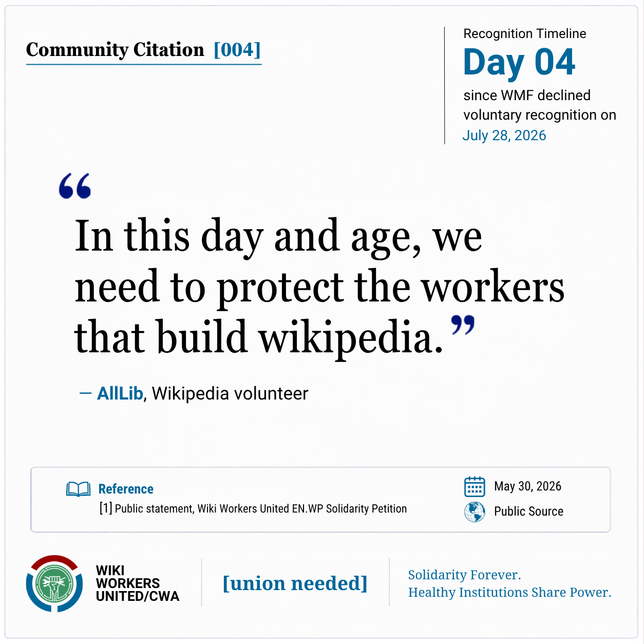 Community Citation [004]

"In this day and age, we need to protect the workers that build wikipedia." - AllLib, Wikipedia Volunteer

[1] Public Statement, Wiki Workers United EN.WP Solidarity Petition, May 30, 2026
Reference link: https://w.wiki/SzK8
Footer: Wiki Workers United/CWA. [union needed]. Solidarity Forever. Healthy Institutions Share Power.