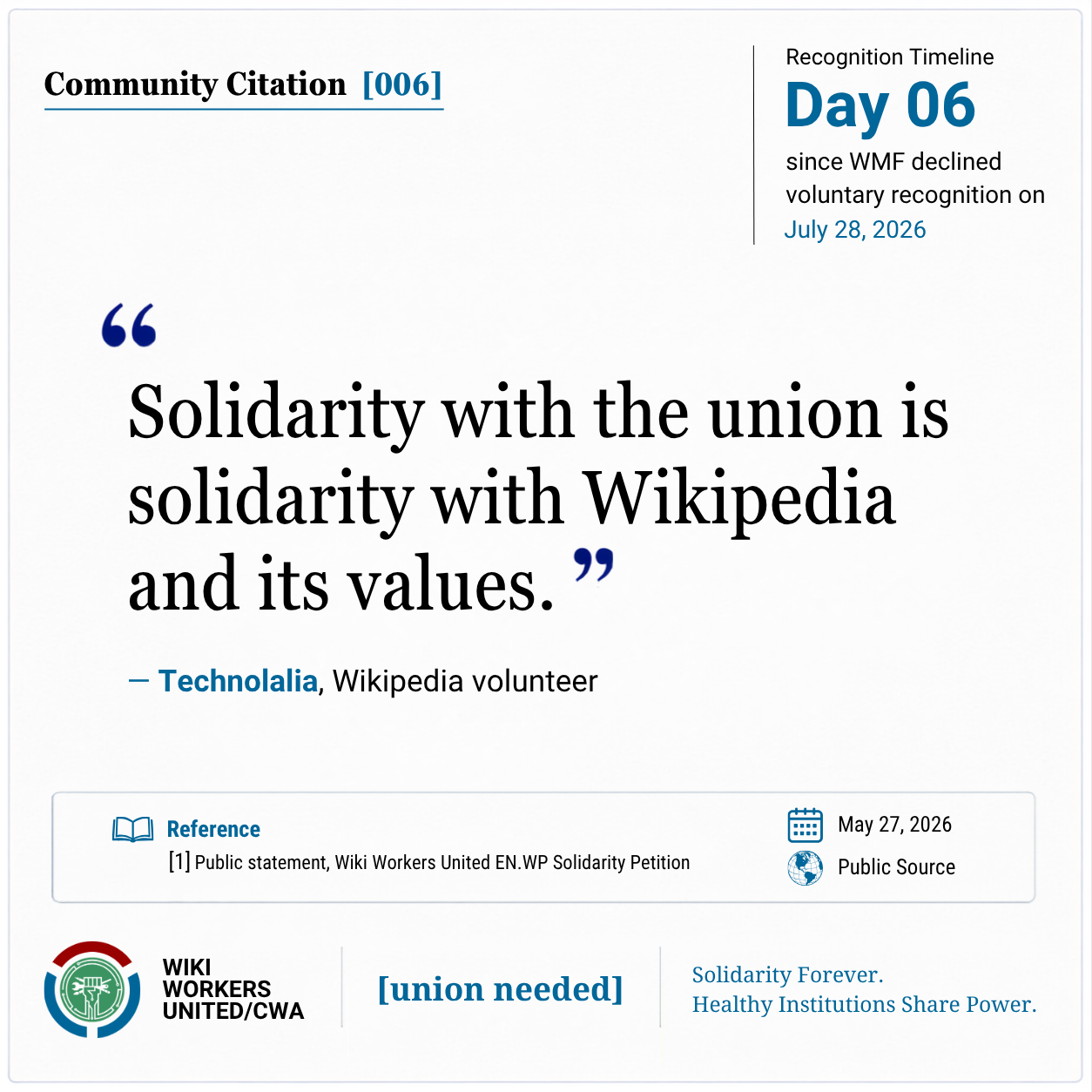 Community Citation [006]

Community Quote:
“Solidarity with the union is solidarity with Wikipedia and its values.” - Technolalia, Wikipedia volunteer

[1] Public Statement, Wiki Workers United EN.WP Solidarity Petition, May 27, 2026
Reference link: https://w.wiki/T3MX
Footer: Wiki Workers United/CWA. [union needed]. Solidarity Forever. Healthy Institutions Share Power.