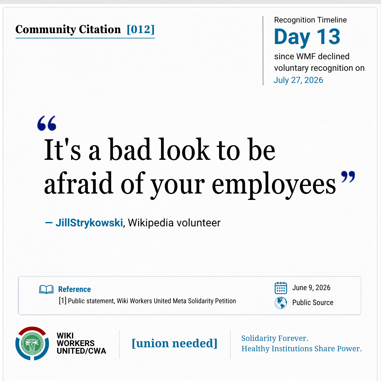 Community Citation [012]. Recognition Timeline: Day 13 since WMF declined voluntary recognition on July 27, 2026.

“It's a bad look to be afraid of your employees!” – JillStrykowski, Wikipedia Volunteer

Reference [1] Public statement, Wiki Workers United Meta Solidarity Petition, June 9, 2026
Reference link: https://w.wiki/TJTt
Footer: Wiki Workers United/CWA. [union needed]. Solidarity Forever. Healthy Institutions Share Power.
